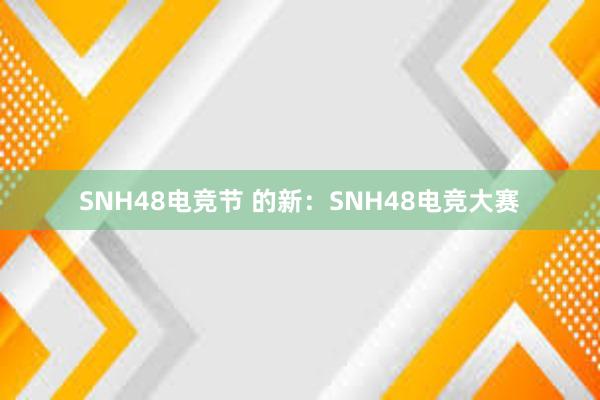 SNH48电竞节 的新：SNH48电竞大赛