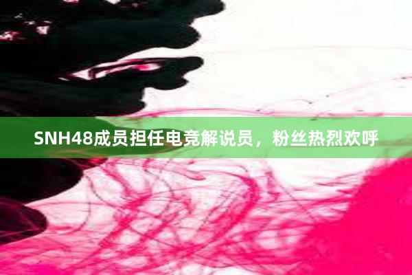 SNH48成员担任电竞解说员，粉丝热烈欢呼