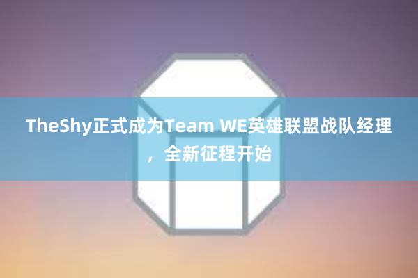 TheShy正式成为Team WE英雄联盟战队经理，全新征程开始