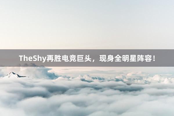 TheShy再胜电竞巨头，现身全明星阵容！