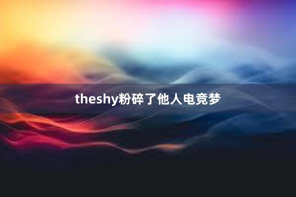 theshy粉碎了他人电竞梦