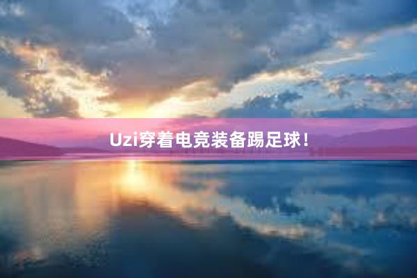 Uzi穿着电竞装备踢足球！