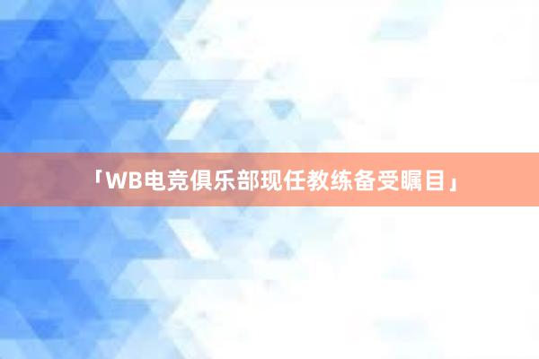 「WB电竞俱乐部现任教练备受瞩目」