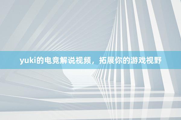 yuki的电竞解说视频，拓展你的游戏视野