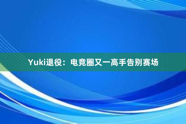 Yuki退役：电竞圈又一高手告别赛场