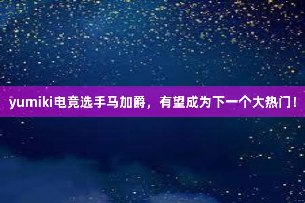 yumiki电竞选手马加爵，有望成为下一个大热门！