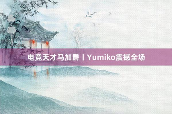 电竞天才马加爵丨Yumiko震撼全场