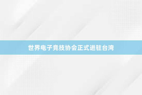 世界电子竞技协会正式进驻台湾