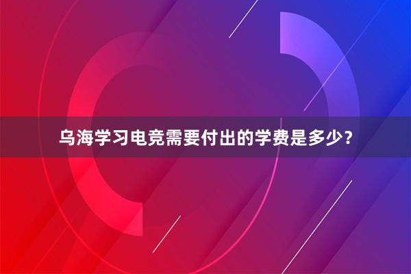 乌海学习电竞需要付出的学费是多少？