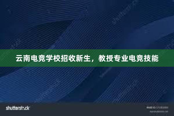 云南电竞学校招收新生，教授专业电竞技能