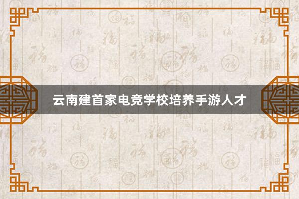 云南建首家电竞学校培养手游人才