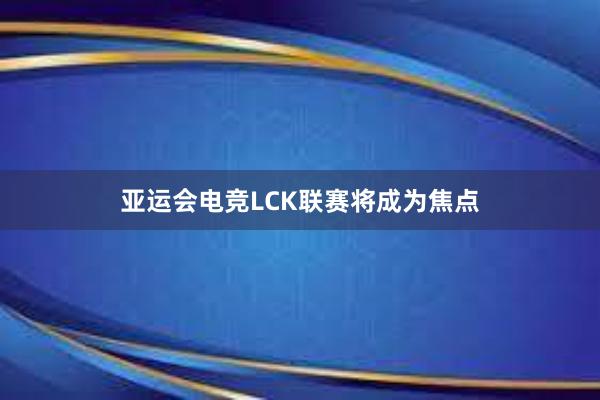 亚运会电竞LCK联赛将成为焦点