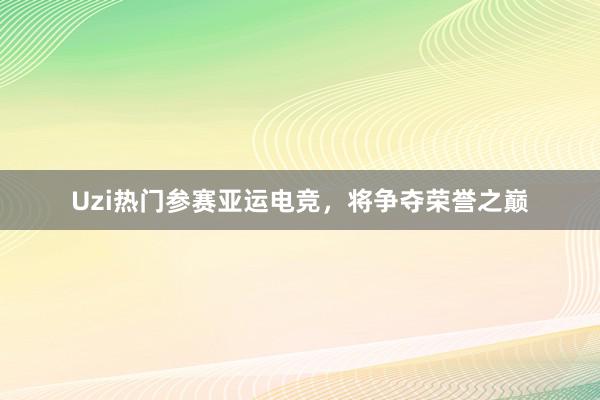 Uzi热门参赛亚运电竞，将争夺荣誉之巅