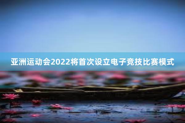 亚洲运动会2022将首次设立电子竞技比赛模式