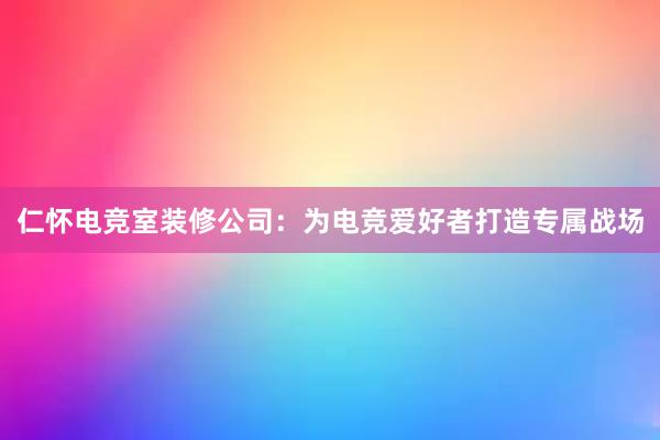 仁怀电竞室装修公司：为电竞爱好者打造专属战场