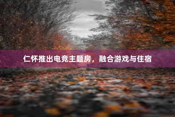 仁怀推出电竞主题房，融合游戏与住宿