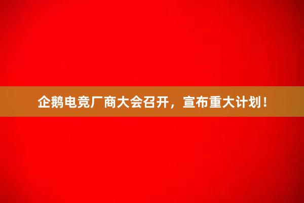 企鹅电竞厂商大会召开，宣布重大计划！