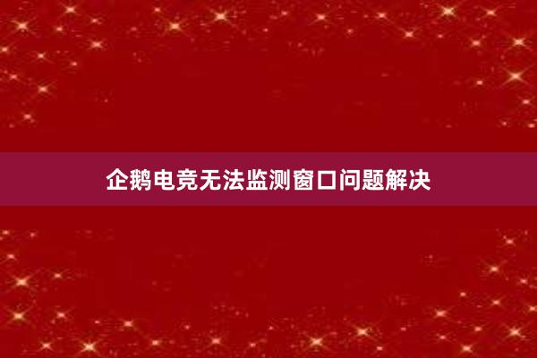 企鹅电竞无法监测窗口问题解决