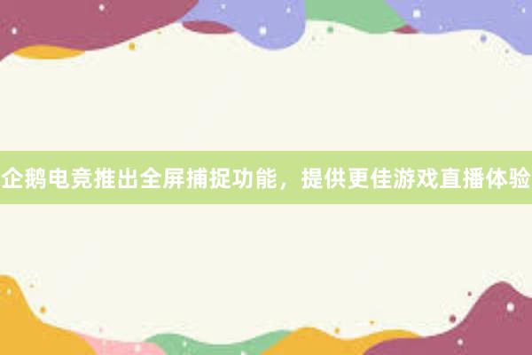 企鹅电竞推出全屏捕捉功能，提供更佳游戏直播体验