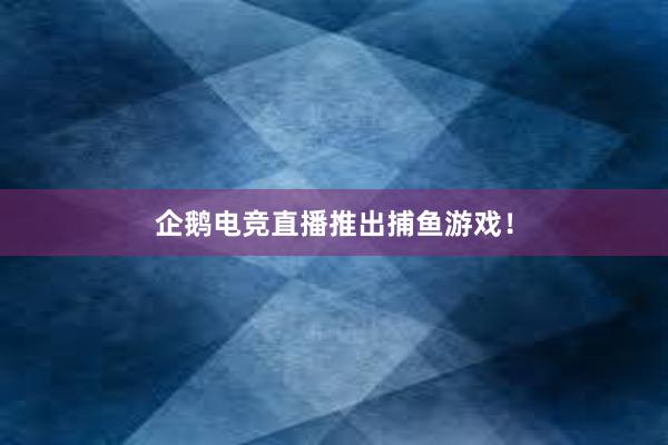 企鹅电竞直播推出捕鱼游戏！