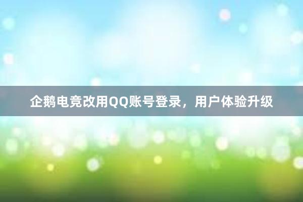 企鹅电竞改用QQ账号登录，用户体验升级