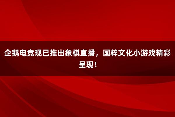 企鹅电竞现已推出象棋直播，国粹文化小游戏精彩呈现！