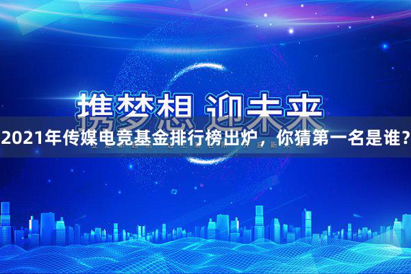 2021年传媒电竞基金排行榜出炉，你猜第一名是谁？