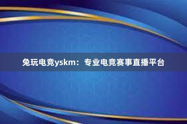 兔玩电竞yskm：专业电竞赛事直播平台