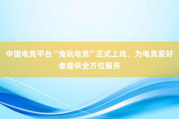 中国电竞平台“兔玩电竞”正式上线，为电竞爱好者提供全方位服务