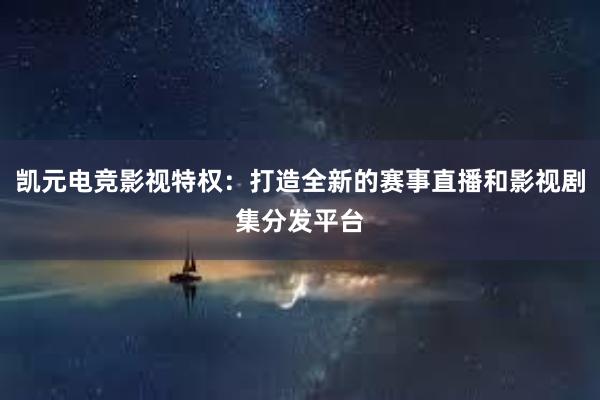 凯元电竞影视特权：打造全新的赛事直播和影视剧集分发平台