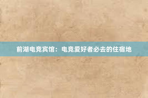 前湖电竞宾馆：电竞爱好者必去的住宿地