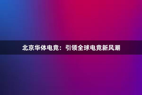 北京华体电竞：引领全球电竞新风潮