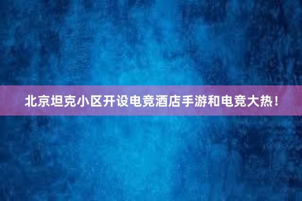 北京坦克小区开设电竞酒店手游和电竞大热！