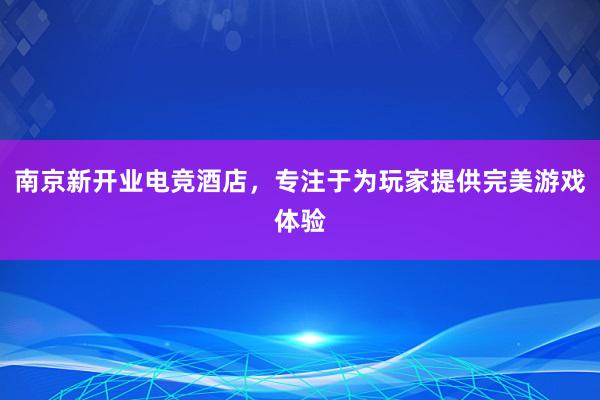 南京新开业电竞酒店，专注于为玩家提供完美游戏体验