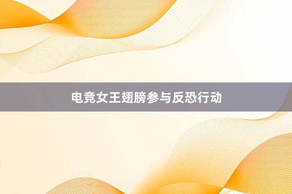 电竞女王翅膀参与反恐行动