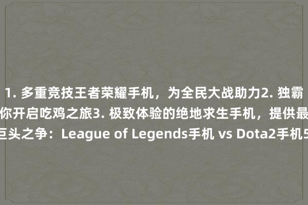 1. 多重竞技王者荣耀手机，为全民大战助力2. 独霸电竞领域的PUBG手机，带你开启吃鸡之旅3. 极致体验的绝地求生手机，提供最佳游戏体感4. 巨头之争：League of Legends手机 vs Dota2手机5. 神器归来！黑鲨游戏手机2燃爆全场6. 手机即战场：Free Fire手机让你与世界同乐7. 手持电竞轻松搞定：小米黑鲨3游戏手机值得拥有