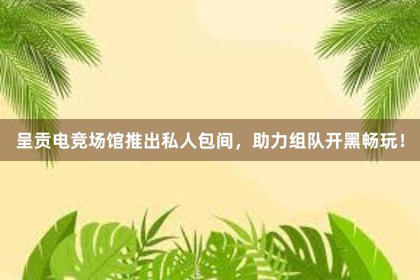 呈贡电竞场馆推出私人包间，助力组队开黑畅玩！