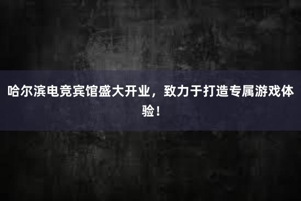 哈尔滨电竞宾馆盛大开业，致力于打造专属游戏体验！