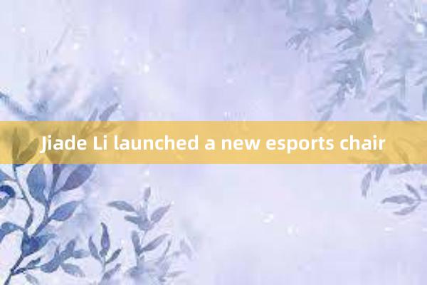 Jiade Li launched a new esports chair