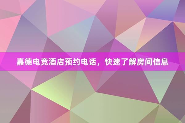 嘉德电竞酒店预约电话，快速了解房间信息