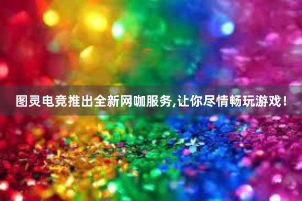 图灵电竞推出全新网咖服务，让你尽情畅玩游戏！