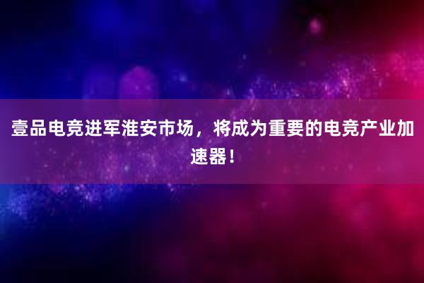 壹品电竞进军淮安市场，将成为重要的电竞产业加速器！