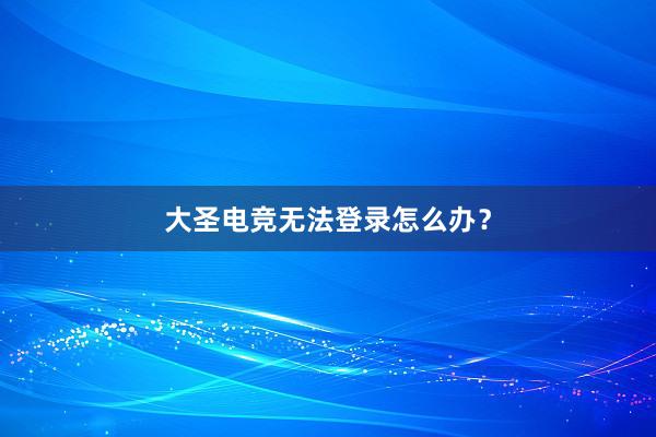 大圣电竞无法登录怎么办？