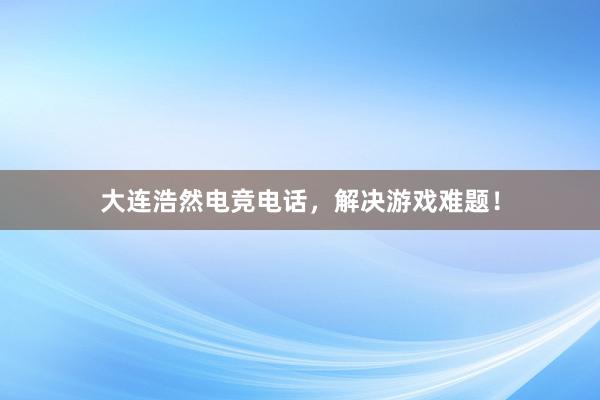 大连浩然电竞电话，解决游戏难题！