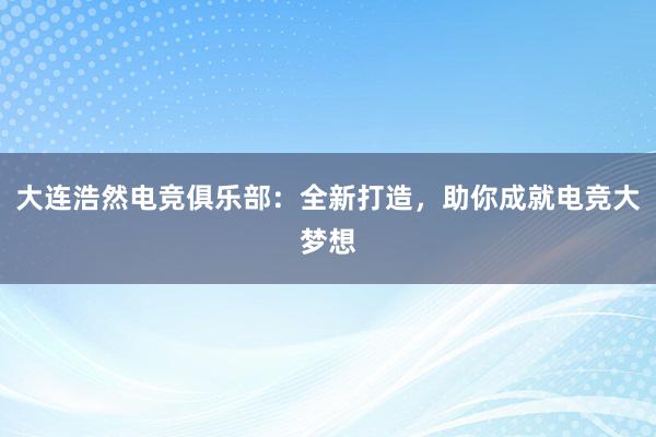 大连浩然电竞俱乐部：全新打造，助你成就电竞大梦想