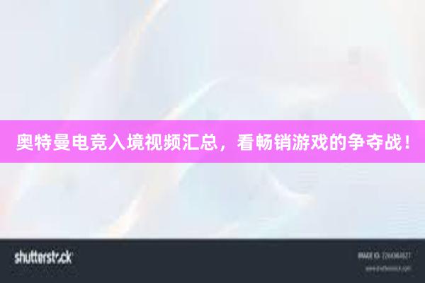 奥特曼电竞入境视频汇总，看畅销游戏的争夺战！