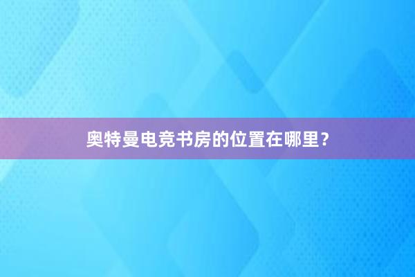 奥特曼电竞书房的位置在哪里？