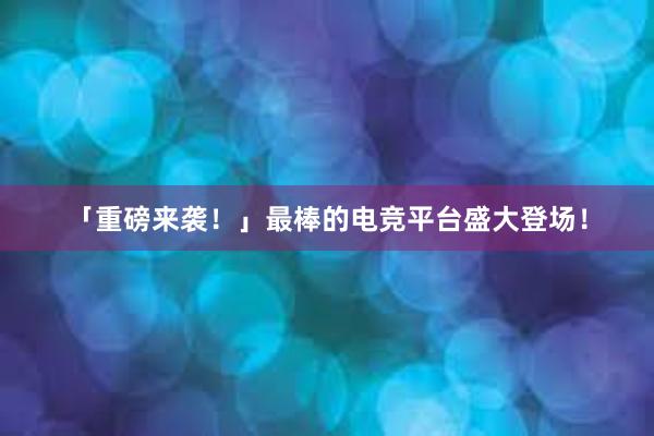 「重磅来袭！」最棒的电竞平台盛大登场！