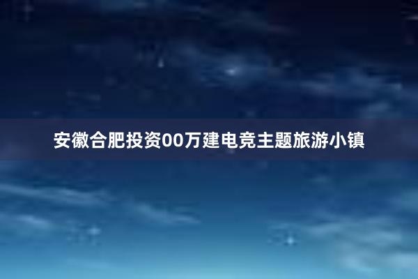 安徽合肥投资00万建电竞主题旅游小镇