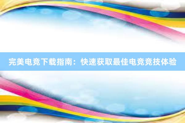 完美电竞下载指南：快速获取最佳电竞竞技体验